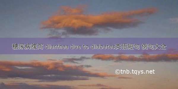 糖尿病腹泻 diarrhea due to diabetes英语短句 例句大全