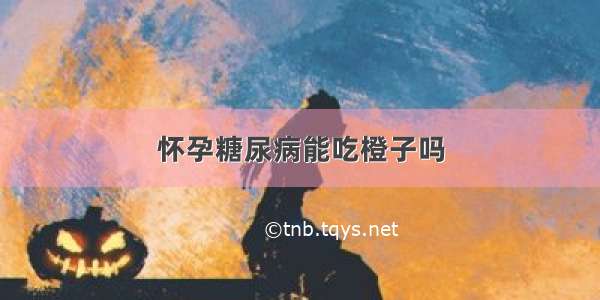 怀孕糖尿病能吃橙子吗