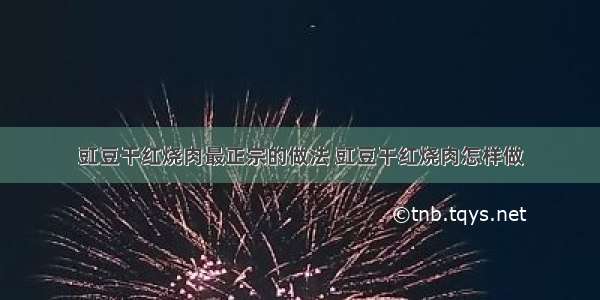 豇豆干红烧肉最正宗的做法 豇豆干红烧肉怎样做