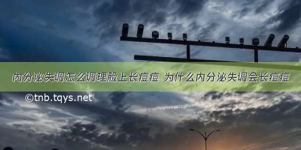 内分泌失调怎么调理脸上长痘痘 为什么内分泌失调会长痘痘