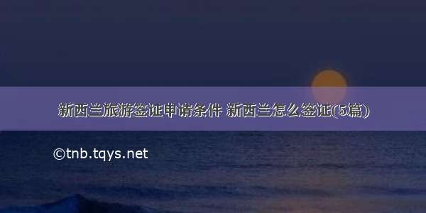 新西兰旅游签证申请条件 新西兰怎么签证(5篇)