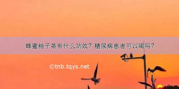 蜂蜜柚子茶有什么功效？糖尿病患者可以喝吗？