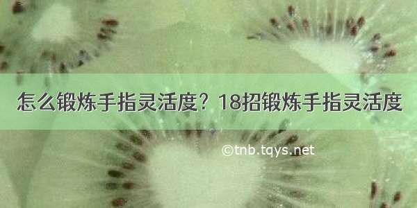 怎么锻炼手指灵活度？18招锻炼手指灵活度