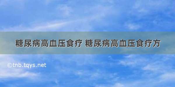 糖尿病高血压食疗 糖尿病高血压食疗方