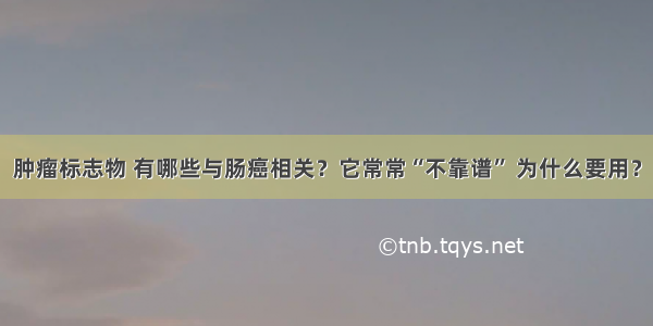 肿瘤标志物 有哪些与肠癌相关？它常常“不靠谱” 为什么要用？