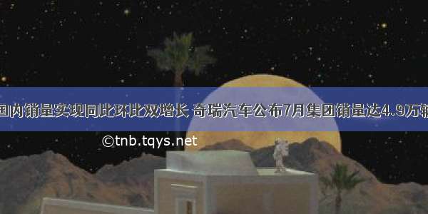 国内销量实现同比环比双增长 奇瑞汽车公布7月集团销量达4.9万辆