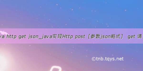 java http get json_java实现Http post（参数json格式） get 请求