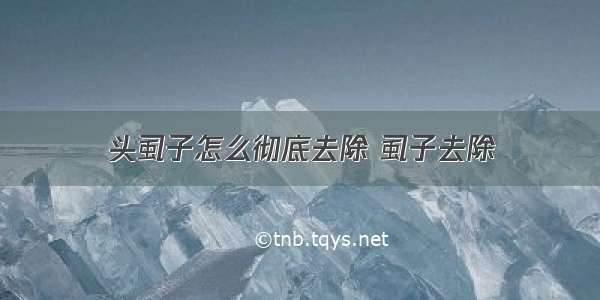 头虱子怎么彻底去除 虱子去除