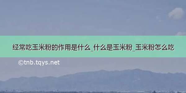 经常吃玉米粉的作用是什么_什么是玉米粉_玉米粉怎么吃