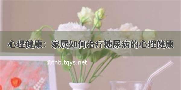 心理健康：家属如何治疗糖尿病的心理健康