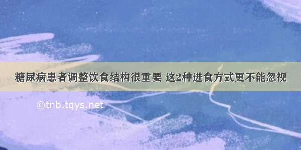 糖尿病患者调整饮食结构很重要 这2种进食方式更不能忽视