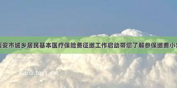 度西安市城乡居民基本医疗保险费征缴工作启动带您了解参保缴费小常识