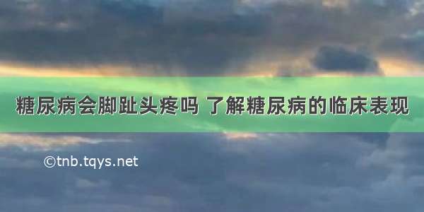 糖尿病会脚趾头疼吗 了解糖尿病的临床表现