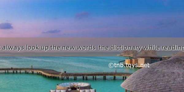 You’d better not always look up the new words  the dictionary while reading. Sometimes we