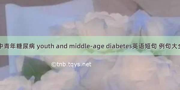 中青年糖尿病 youth and middle-age diabetes英语短句 例句大全