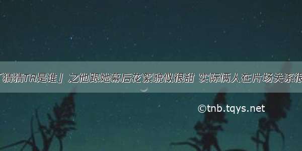 「猜猜TA是谁」之他跟她幕后花絮貌似很甜 实际俩人在片场关系很恶