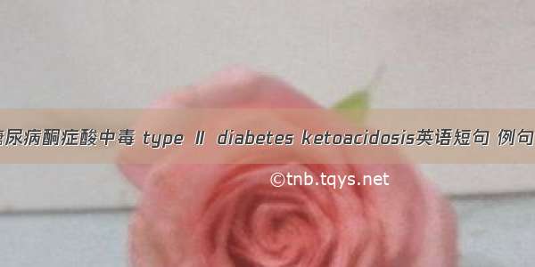 2型糖尿病酮症酸中毒 type Ⅱ diabetes ketoacidosis英语短句 例句大全