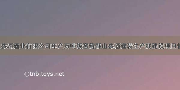 吉林玖参源酒业有限公司年产万吨级窖藏野山参酒灌装生产线建设项目情況公示