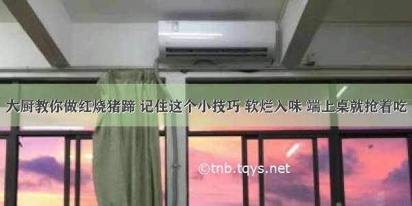 大厨教你做红烧猪蹄 记住这个小技巧 软烂入味 端上桌就抢着吃