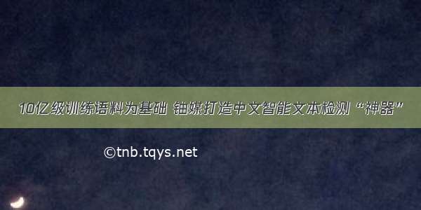 10亿级训练语料为基础 铀媒打造中文智能文本检测“神器”