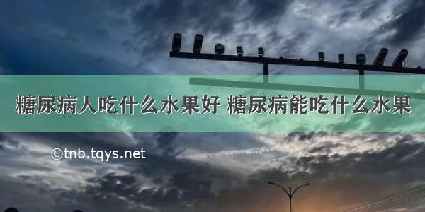 糖尿病人吃什么水果好 糖尿病能吃什么水果