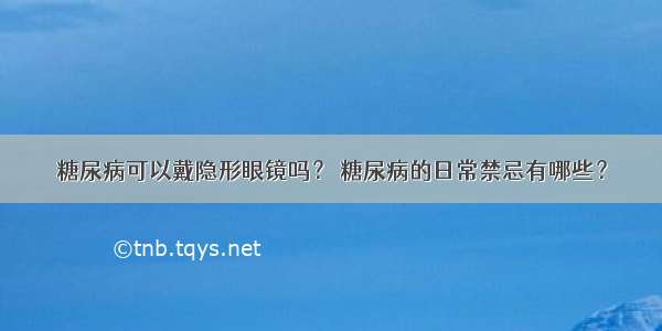 糖尿病可以戴隐形眼镜吗？ 糖尿病的日常禁忌有哪些？