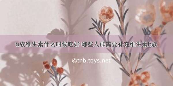 b族维生素什么时候吃好 哪些人群需要补充维生素b族