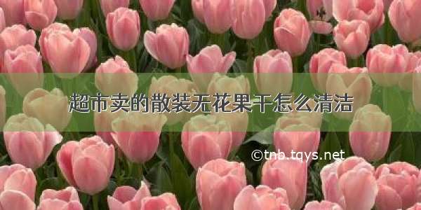 超市卖的散装无花果干怎么清洁