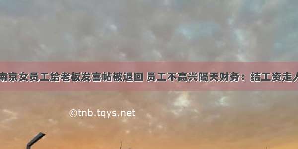 南京女员工给老板发喜帖被退回 员工不高兴隔天财务：结工资走人