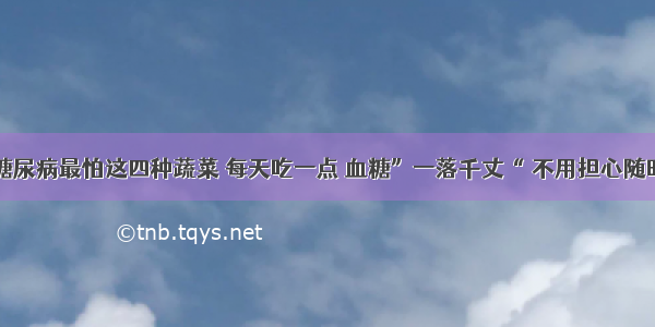 医生提醒：糖尿病最怕这四种蔬菜 每天吃一点 血糖”一落千丈“ 不用担心随时”并发症“