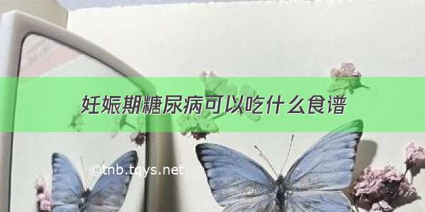 妊娠期糖尿病可以吃什么食谱