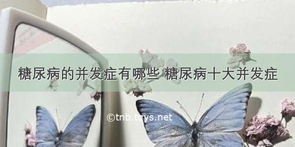 糖尿病的并发症有哪些 糖尿病十大并发症