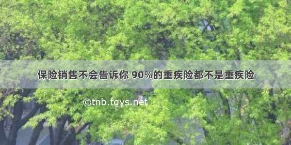 保险销售不会告诉你 90%的重疾险都不是重疾险