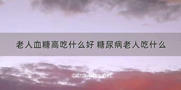 老人血糖高吃什么好 糖尿病老人吃什么