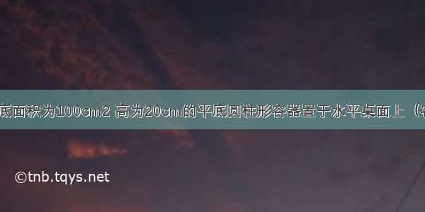 如图甲所示 底面积为100cm2 高为20cm的平底圆柱形容器置于水平桌面上（容器厚度不计