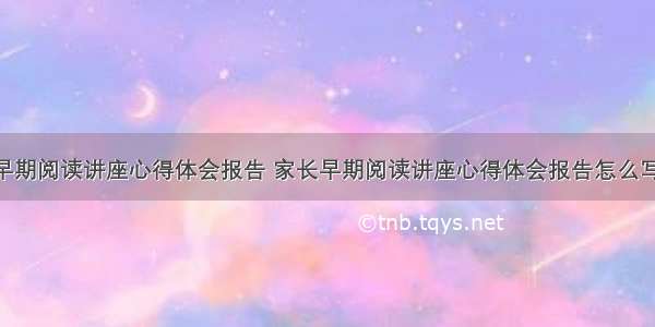 家长早期阅读讲座心得体会报告 家长早期阅读讲座心得体会报告怎么写(8篇)