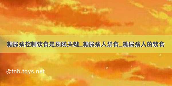 糖尿病控制饮食是预防关键_糖尿病人禁食_糖尿病人的饮食