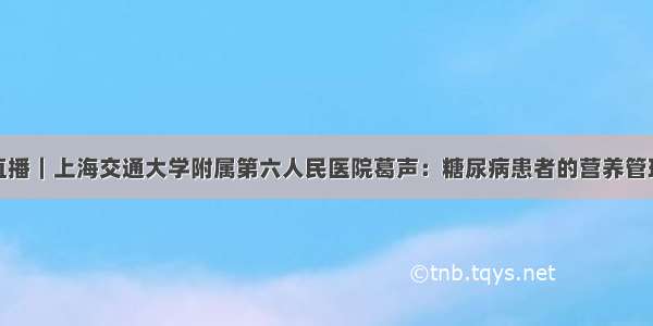 直播｜上海交通大学附属第六人民医院葛声：糖尿病患者的营养管理