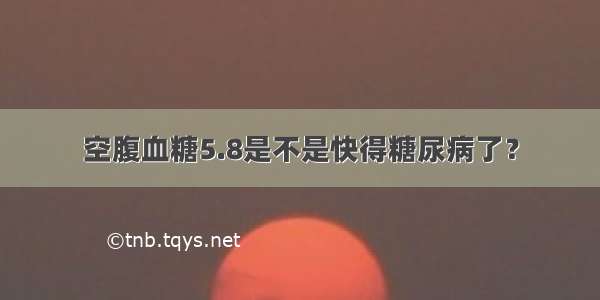 空腹血糖5.8是不是快得糖尿病了？