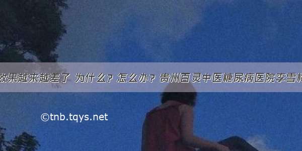 口服降糖药效果越来越差了 为什么？怎么办？贵州百灵中医糖尿病医院李雪梅院长为你支