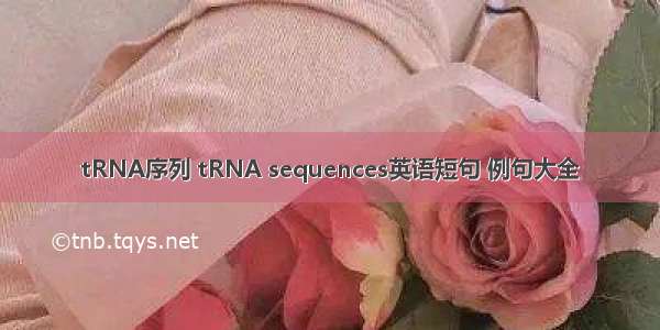 tRNA序列 tRNA sequences英语短句 例句大全