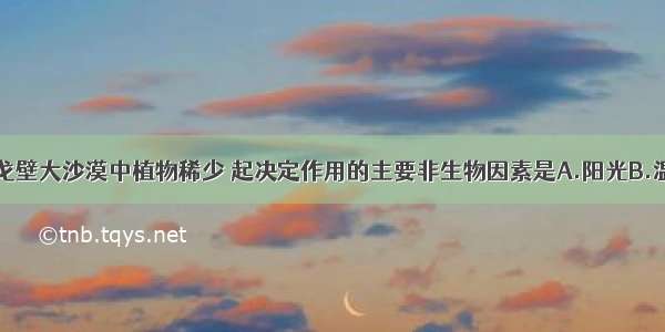 单选题我国戈壁大沙漠中植物稀少 起决定作用的主要非生物因素是A.阳光B.温度C.水分D