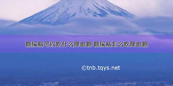 糖尿病可以吃什么降血糖 糖尿病怎么吃降血糖