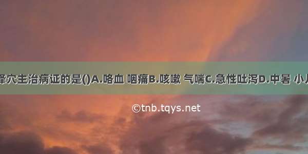 不属于尺泽穴主治病证的是()A.咯血 咽痛B.咳嗽 气喘C.急性吐泻D.中暑 小儿惊风E.齿