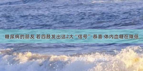 糖尿病的朋友 若四肢发出这2大“信号” 恭喜 体内血糖在降低