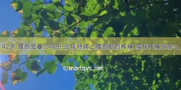 患者 男 42岁 腹部受暴力冲击 出现持续上腹部剧烈疼痛 肩背疼痛伴恶心 呕吐 腹