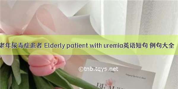 老年尿毒症患者 Elderly patient with uremia英语短句 例句大全