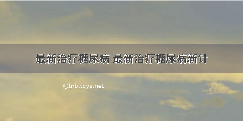 最新治疗糖尿病 最新治疗糖尿病新针