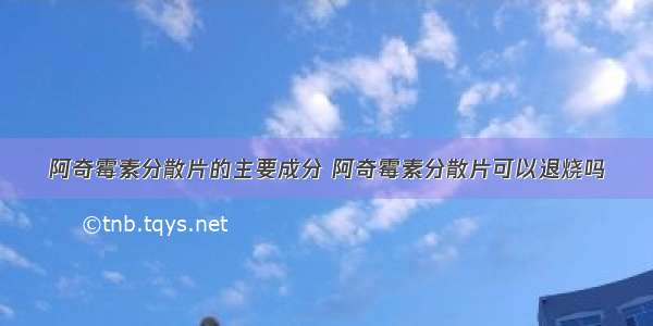 阿奇霉素分散片的主要成分 阿奇霉素分散片可以退烧吗