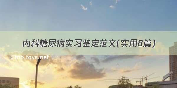 内科糖尿病实习鉴定范文(实用8篇)